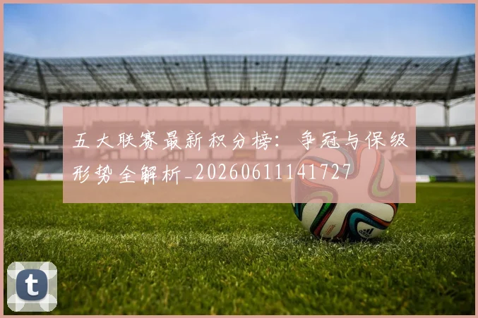 五大联赛最新积分榜:争冠与保级形势全解析_20260611141727