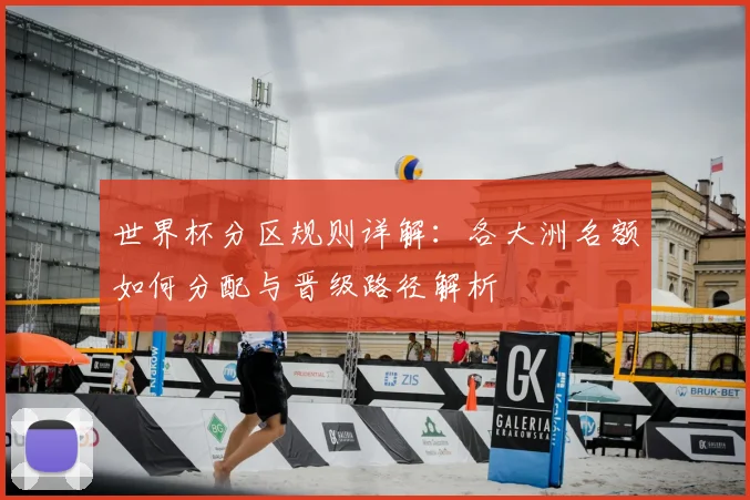 世界杯分区规则详解:各大洲名额如何分配与晋级路径解析