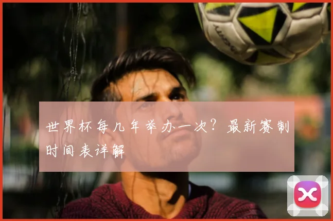 世界杯每几年举办一次？最新赛制时间表详解