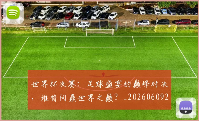 世界杯决赛:足球盛宴的巅峰对决,谁将问鼎世界之巅?_20260609201306