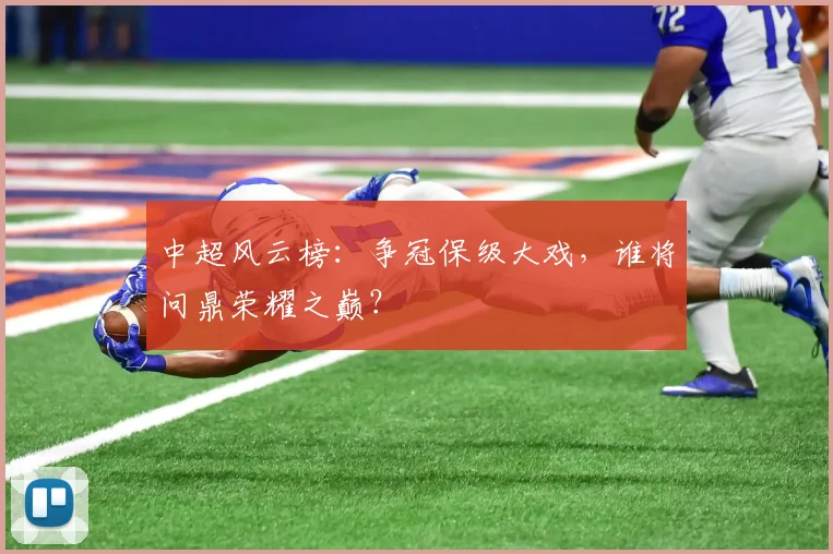 中超风云榜:争冠保级大戏,谁将问鼎荣耀之巅?