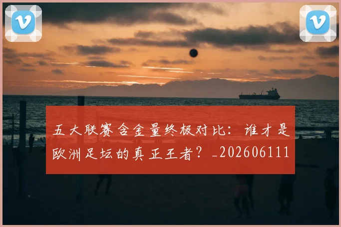 五大联赛含金量终极对比:谁才是欧洲足坛的真正王者?_20260611141033