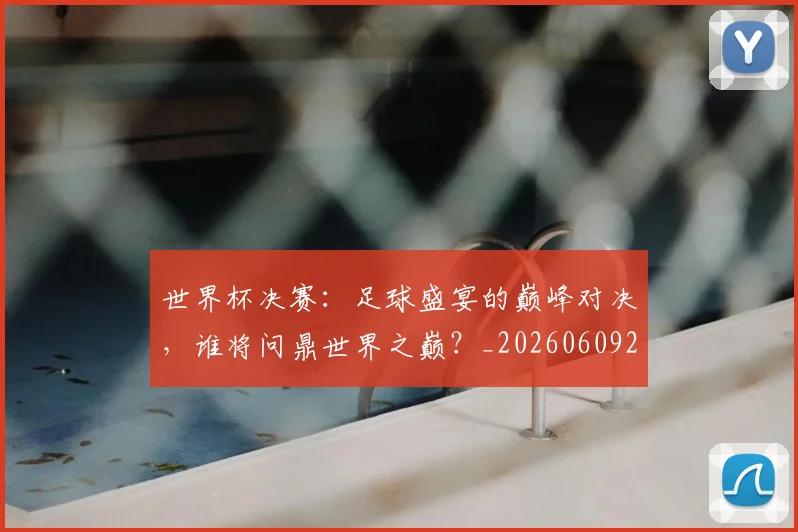 世界杯决赛:足球盛宴的巅峰对决,谁将问鼎世界之巅?_20260609201306