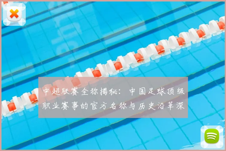 中超联赛全称揭秘:中国足球顶级职业赛事的官方名称与历史沿革深度解析_20260610190513