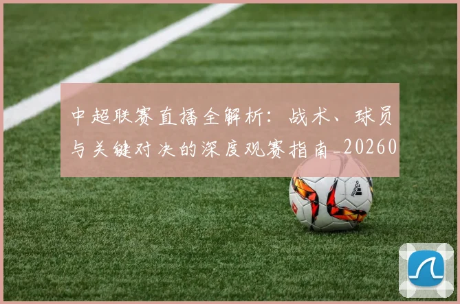 中超联赛直播全解析：战术、球员与关键对决的深度观赛指南_20260611140819