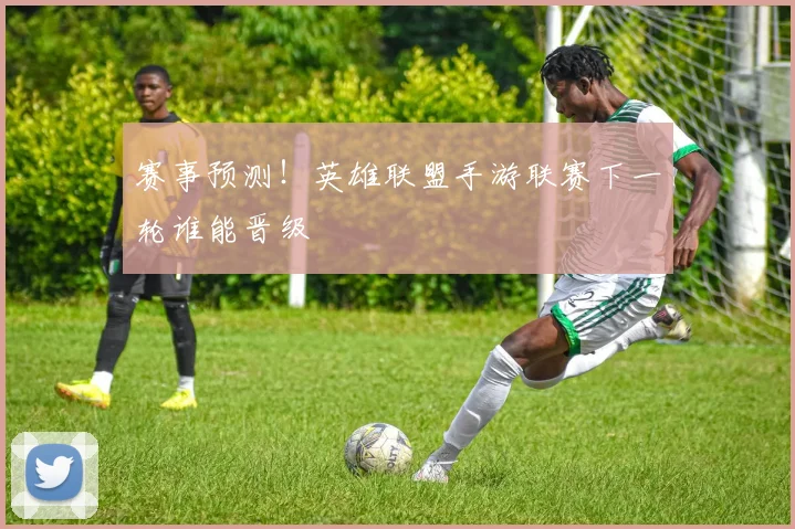赛事预测!英雄联盟手游联赛下一轮谁能晋级