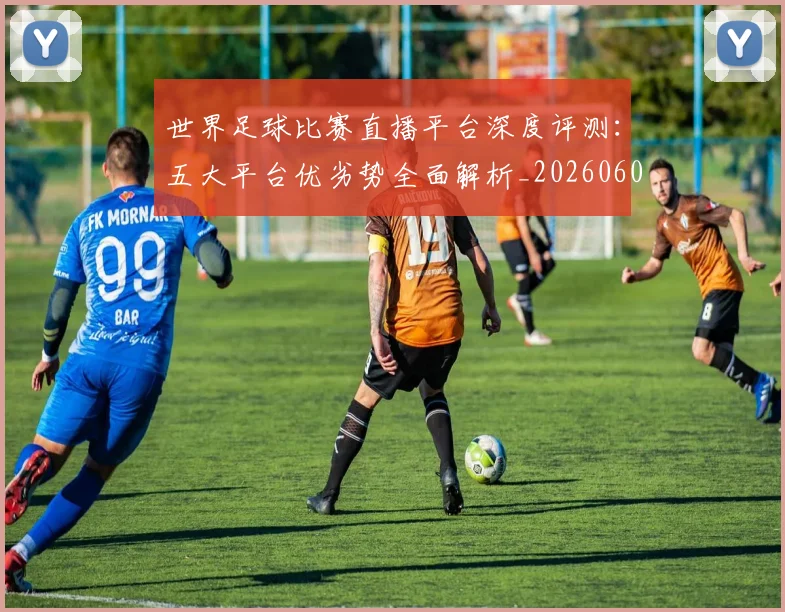 世界足球比赛直播平台深度评测:五大平台优劣势全面解析_20260609201517