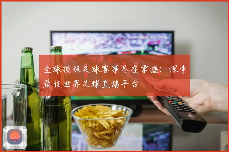 全球顶级足球赛事尽在掌握：探索最佳世界足球直播平台