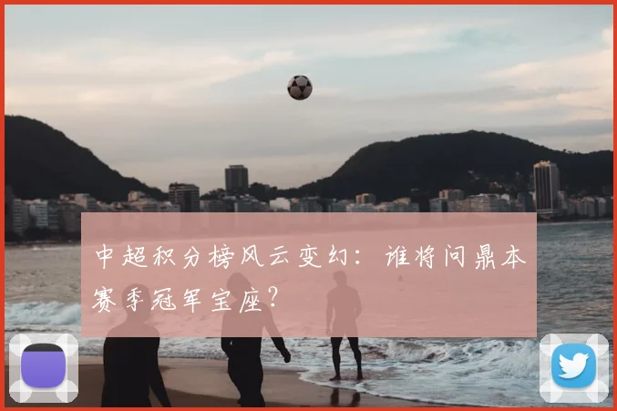 中超积分榜风云变幻:谁将问鼎本赛季冠军宝座?