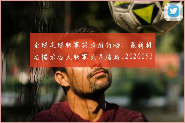 全球足球联赛实力排行榜:最新排名揭示各大联赛竞争格局_20260531210401