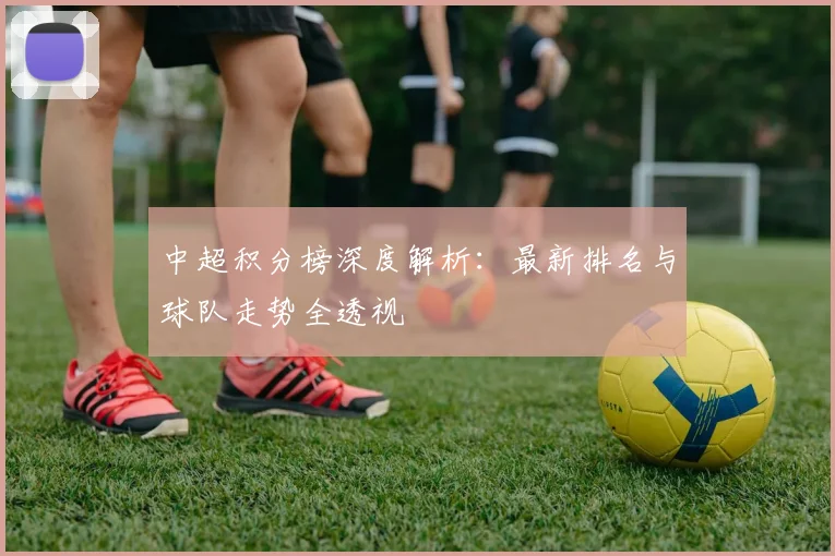 中超积分榜深度解析:最新排名与球队走势全透视