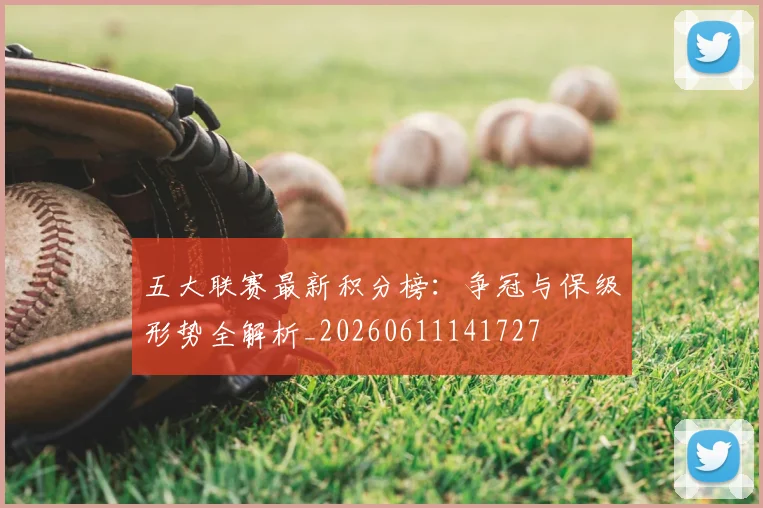 五大联赛最新积分榜：争冠与保级形势全解析_20260611141727