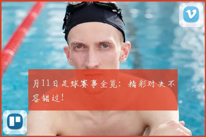 月11日足球赛事全览:精彩对决不容错过!
