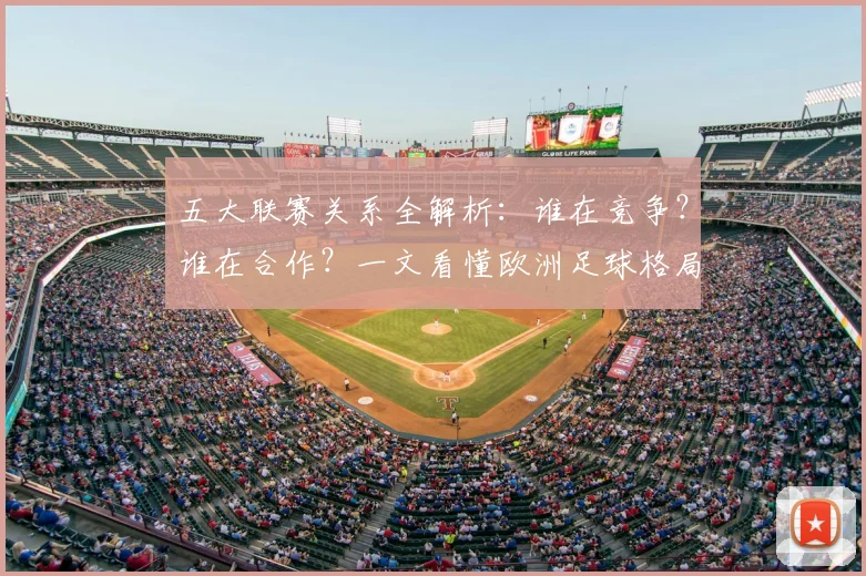 五大联赛关系全解析:谁在竞争?谁在合作?一文看懂欧洲足球格局