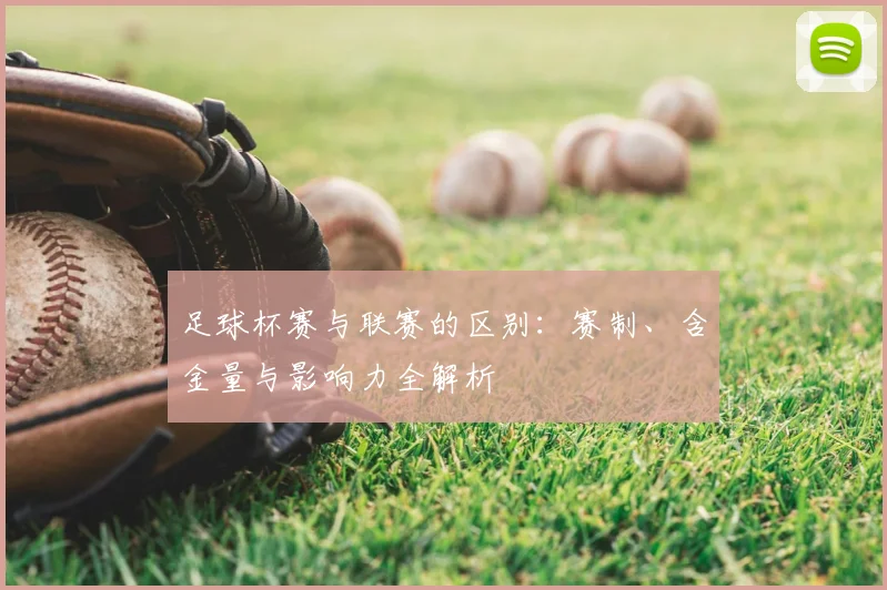 足球杯赛与联赛的区别:赛制、含金量与影响力全解析