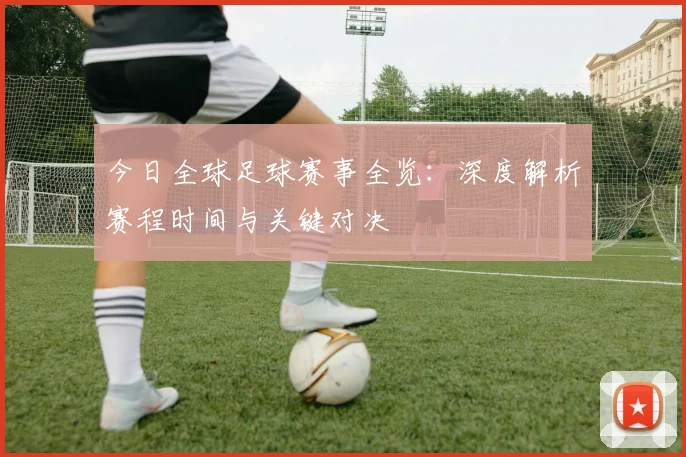 今日全球足球赛事全览：深度解析赛程时间与关键对决