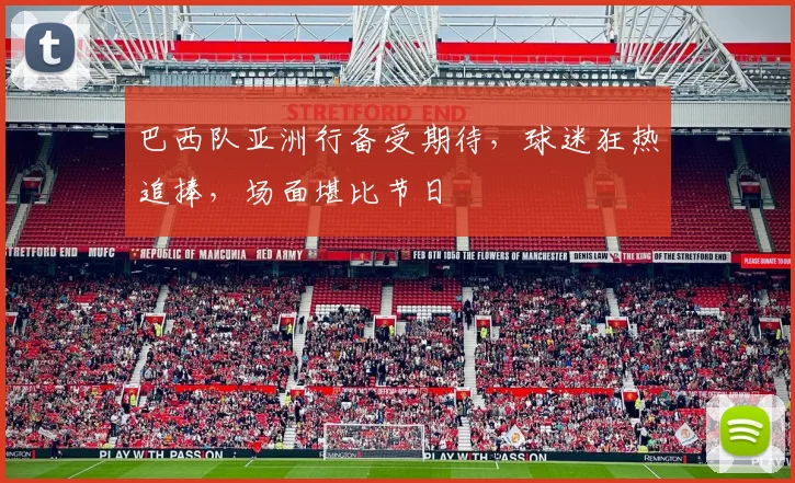 巴西队亚洲行备受期待，球迷狂热追捧，场面堪比节日
